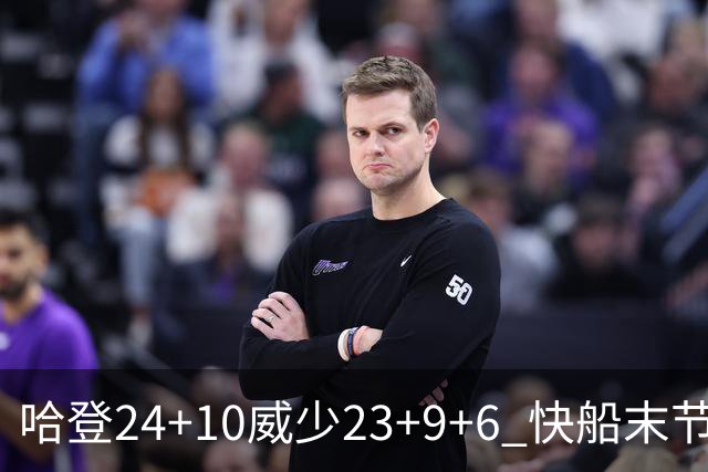 哈登24+10威少23+9+6 快船末节22-0逆转胜篮网
